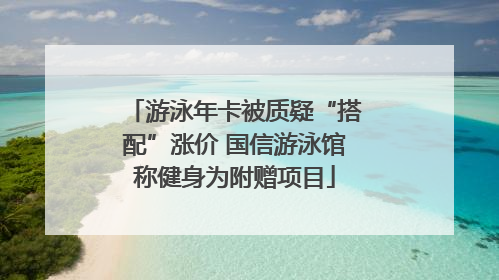 游泳年卡被质疑“搭配”涨价 国信游泳馆称健身为附赠项目