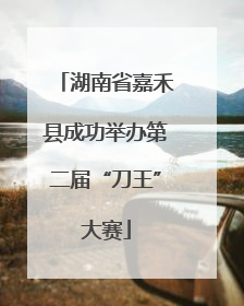 湖南省嘉禾县成功举办第二届“刀王”大赛