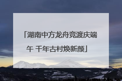 湖南中方龙舟竞渡庆端午 千年古村焕新颜