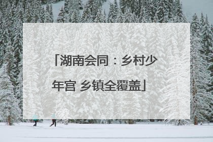 湖南会同：乡村少年宫 乡镇全覆盖