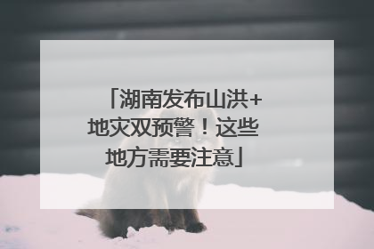 湖南发布山洪+地灾双预警！这些地方需要注意