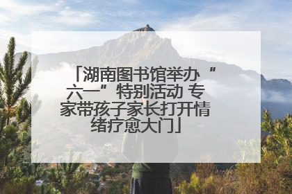 湖南图书馆举办“六一”特别活动 专家带孩子家长打开情绪疗愈大门