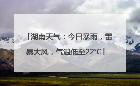 湖南天气：今日暴雨，雷暴大风，气温低至22℃