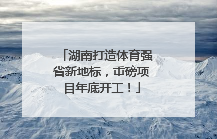 湖南打造体育强省新地标，重磅项目年底开工！