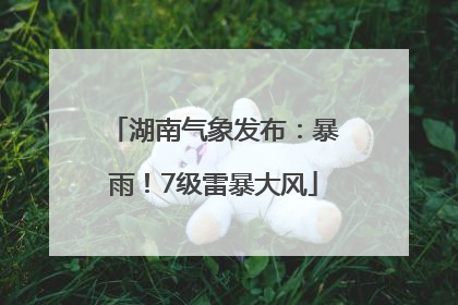 湖南气象发布：暴雨！7级雷暴大风