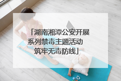 湖南湘潭公安开展系列禁毒主题活动 筑牢无毒防线