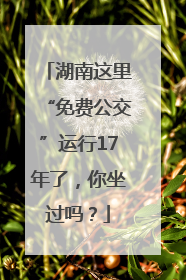 湖南这里“免费公交”运行17年了，你坐过吗？