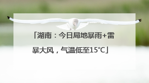湖南：今日局地暴雨+雷暴大风，气温低至15℃