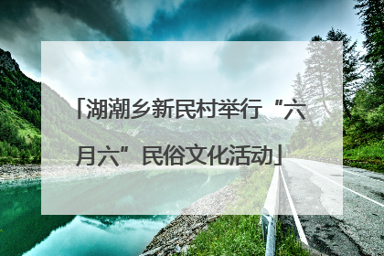 湖潮乡新民村举行“六月六”民俗文化活动