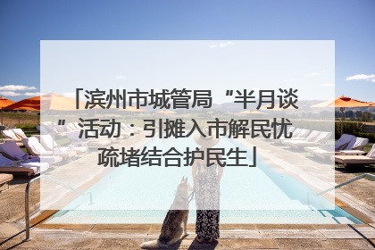 滨州市城管局“半月谈”活动：引摊入市解民忧 疏堵结合护民生