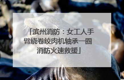 滨州消防：女工人手臂绕卷绞肉机轴承一圈 消防火速救援