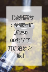 滨州高考：全城守护 近23000名学子开启追梦之旅