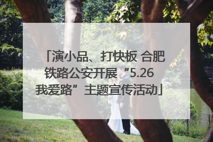 演小品、打快板 合肥铁路公安开展“5.26我爱路”主题宣传活动