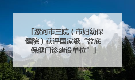 漯河市三院（市妇幼保健院）获评国家级“盆底保健门诊建设单位”