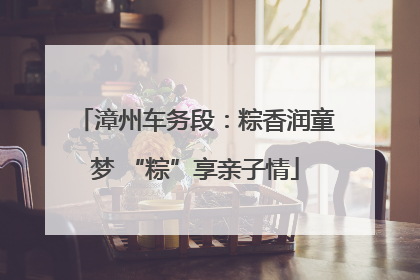漳州车务段：粽香润童梦 “粽”享亲子情
