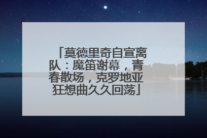 莫德里奇自宣离队：魔笛谢幕，青春散场，克罗地亚狂想曲久久回荡