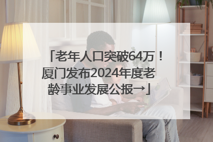 老年人口突破64万！厦门发布2024年度老龄事业发展公报→