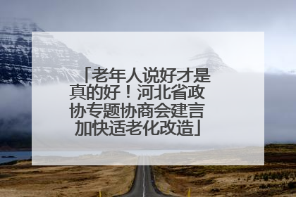 老年人说好才是真的好！河北省政协专题协商会建言加快适老化改造