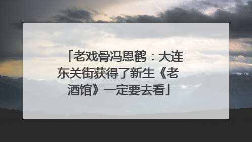老戏骨冯恩鹤：大连东关街获得了新生《老酒馆》一定要去看
