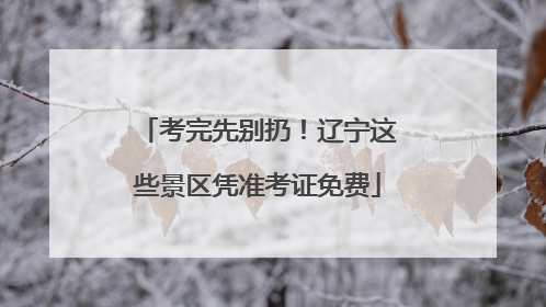 考完先别扔！辽宁这些景区凭准考证免费