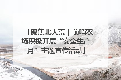 聚焦北大荒｜前哨农场积极开展“安全生产月”主题宣传活动