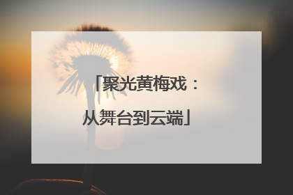 聚光黄梅戏：从舞台到云端