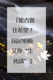 能否留住希望？国足明晚又迎“生死战”