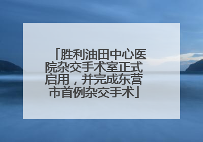 胜利油田中心医院杂交手术室正式启用，并完成东营市首例杂交手术