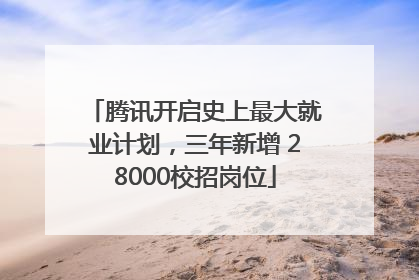 腾讯开启史上最大就业计划，三年新增 28000校招岗位