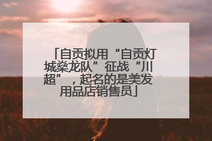 自贡拟用“自贡灯城燊龙队”征战“川超”，起名的是美发用品店销售员