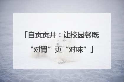 自贡贡井：让校园餐既“对胃”更“对味”