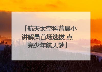 航天太空科普展小讲解员首场选拔 点亮少年航天梦