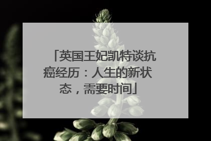 英国王妃凯特谈抗癌经历：人生的新状态，需要时间