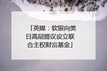 英媒：软银向美日高层提议设立联合主权财富基金
