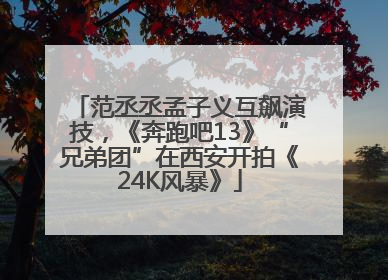 范丞丞孟子义互飙演技，《奔跑吧13》“兄弟团”在西安开拍《24K风暴》