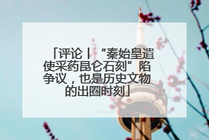 评论丨“秦始皇遣使采药昆仑石刻”陷争议，也是历史文物的出圈时刻