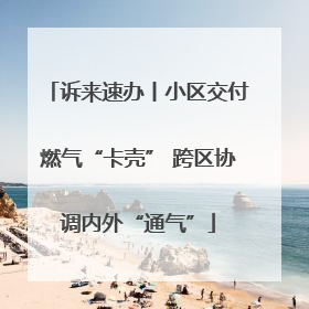 诉来速办丨小区交付燃气“卡壳” 跨区协调内外“通气”