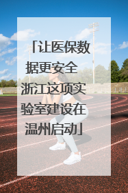 让医保数据更安全 浙江这项实验室建设在温州启动