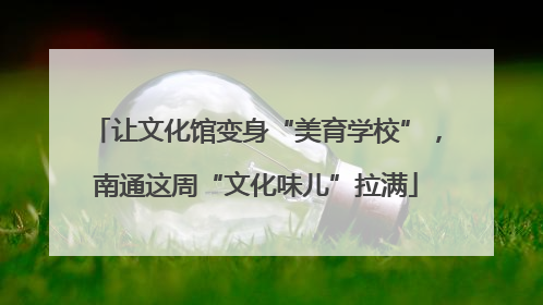 让文化馆变身“美育学校”，南通这周“文化味儿”拉满