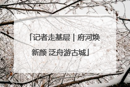 记者走基层｜府河焕新颜 泛舟游古城