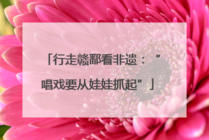 行走赣鄱看非遗：“唱戏要从娃娃抓起”