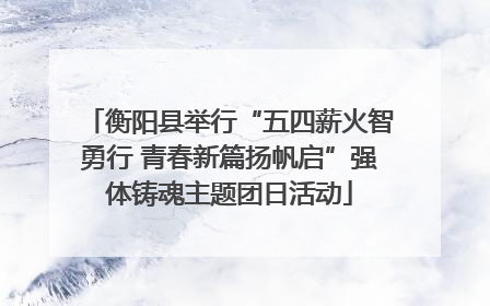 衡阳县举行“五四薪火智勇行 青春新篇扬帆启”强体铸魂主题团日活动