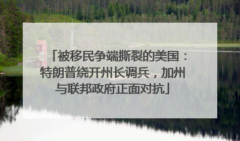 被移民争端撕裂的美国：特朗普绕开州长调兵，加州与联邦政府正面对抗