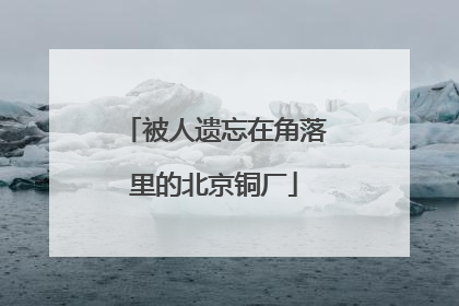 被人遗忘在角落里的北京铜厂