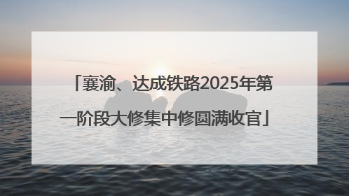 襄渝、达成铁路2025年第一阶段大修集中修圆满收官