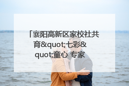 襄阳高新区家校社共育"七彩"童心 专家团支招智慧育儿