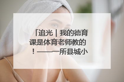 追光｜我的德育课是体育老师教的！——一所县城小学的思政课改革