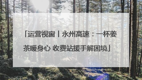 运营视窗丨永州高速：一杯姜茶暖身心 收费站援手解困境