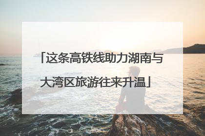 这条高铁线助力湖南与大湾区旅游往来升温