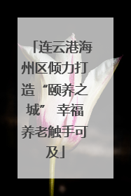连云港海州区倾力打造“颐养之城” 幸福养老触手可及